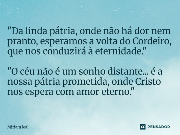 "Da linda pátria, onde não há dor nem pranto, esperamos a volta do Cordeiro, que nos conduzirá à eternidade." "O céu não é um sonho distante... ... Frase de Miriam Leal.