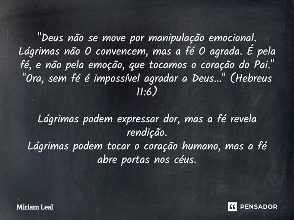 "Deus não se move por manipulação emocional. Lágrimas não O convencem, mas a fé O agrada. É pela fé, e não pela emoção, que tocamos o coração do Pai."... Frase de Miriam Leal.