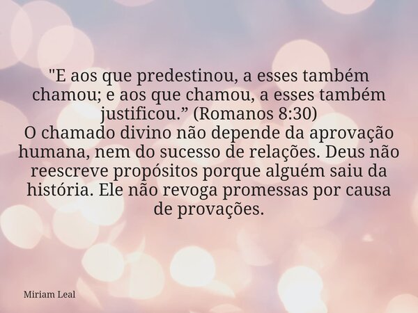 "E aos que predestinou, a esses também chamou; e aos que chamou, a esses também justificou.” (Romanos 8:30) O chamado divino não depende da aprovação human... Frase de Miriam Leal.