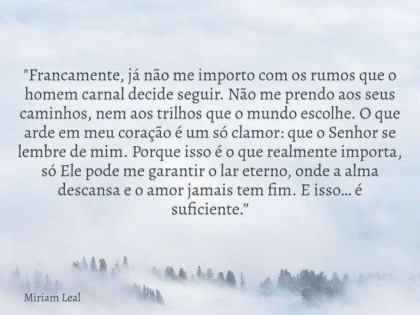 "Francamente, já não me importo com os rumos que o homem carnal decide seguir. Não me prendo aos seus caminhos, nem aos trilhos que o mundo escolhe. O que ... Frase de Miriam Leal.