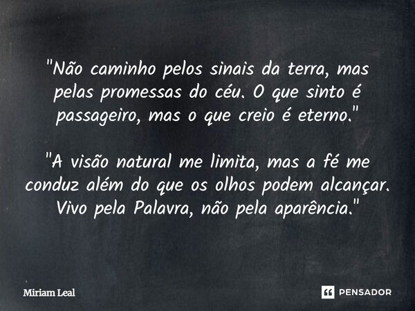 "Não caminho pelos sinais da terra, mas pelas promessas do céu. O que sinto é passageiro, mas o que creio é eterno." "A visão natural me limita, ... Frase de Miriam Leal.