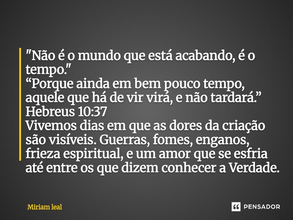 "Não é o mundo que está acabando, é o tempo." “Porque ainda em bem pouco tempo, aquele que há de vir virá, e não tardará.” Hebreus 10:37 Vivemos dias... Frase de Miriam Leal.
