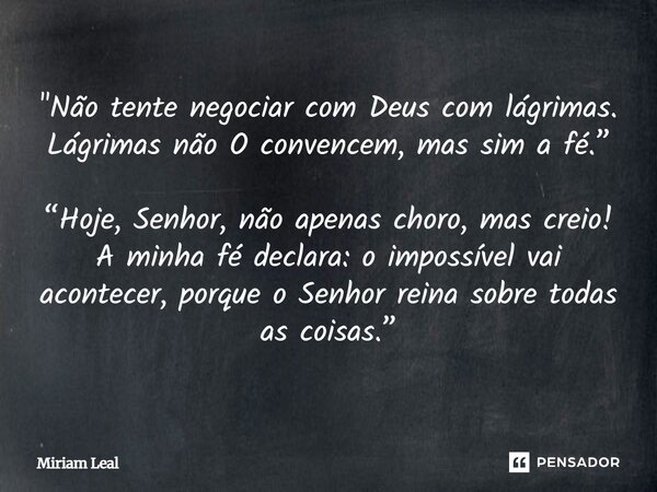 "Não tente negociar com Deus com lágrimas. Lágrimas não O convencem, mas sim a fé.” “Hoje, Senhor, não apenas choro, mas creio! A minha fé declara: o impos... Frase de Miriam Leal.