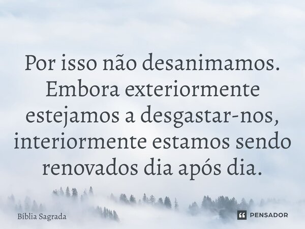 Por isso não desanimamos. Embora exteriormente estejamos a desgastar-nos, interiormente estamos sendo renovados dia após dia.... Frase de Bíblia Sagrada.