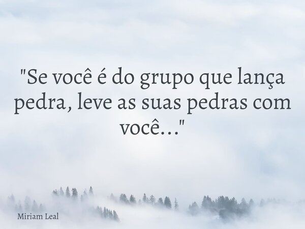 "Se você é do grupo que lança pedra, leve as suas pedras com você..."... Frase de Miriam Leal.