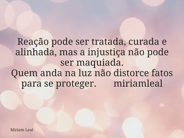 Reação pode ser tratada, curada e alinhada, mas a injustiça não pode ser maquiada. Quem anda na luz não distorce fatos para se proteger. miriamleal... Frase de Miriam Leal.