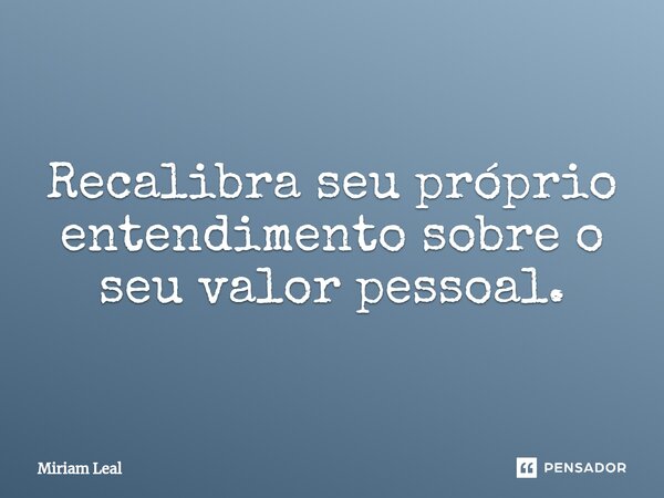 ⁠Recalibra seu próprio entendimento sobre o seu valor pessoal.... Frase de Miriam Leal.