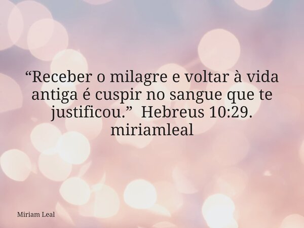 “Receber o milagre e voltar à vida antiga é cuspir no sangue que te justificou.” Hebreus 10:29. miriamleal... Frase de Miriam Leal.