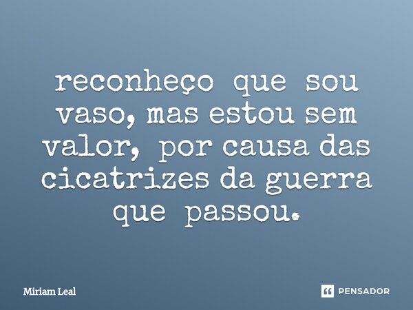 ⁠reconheço que sou vaso, mas estou sem valor, por causa das cicatrizes da guerra que passou.... Frase de Miriam Leal.