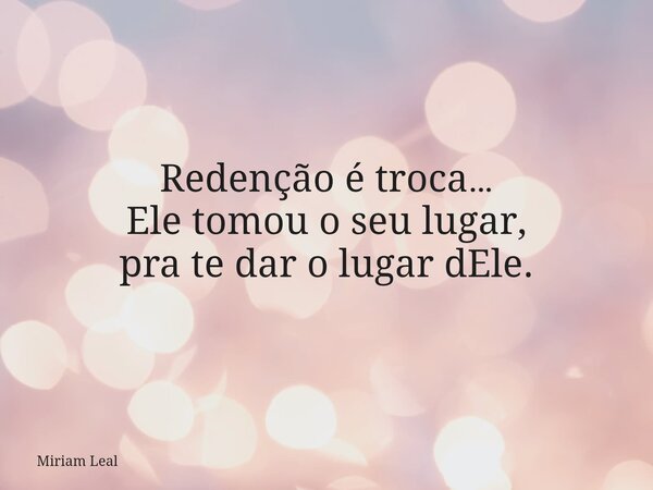 Redenção é troca… Ele tomou o seu lugar, pra te dar o lugar dEle.... Frase de Miriam Leal.