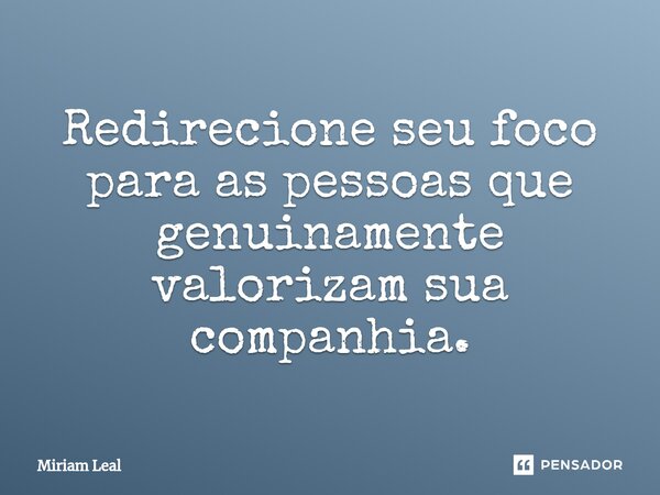 ⁠Redirecione seu foco para as pessoas que genuinamente valorizam sua companhia.... Frase de Miriam Leal.