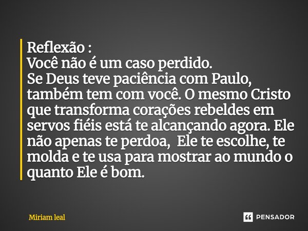 Reflexão : Você não é um caso perdido. Se Deus teve paciência com Paulo, também tem com você. O mesmo Cristo que transforma corações rebeldes em servos fiéis e... Frase de Miriam Leal.