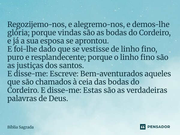 Regozijemo-nos, e alegremo-nos, e demos-lhe glória; porque vindas são as bodas do Cordeiro, e já a sua esposa se aprontou. E foi-lhe dado que se vestisse de lin... Frase de Bíblia Sagrada.