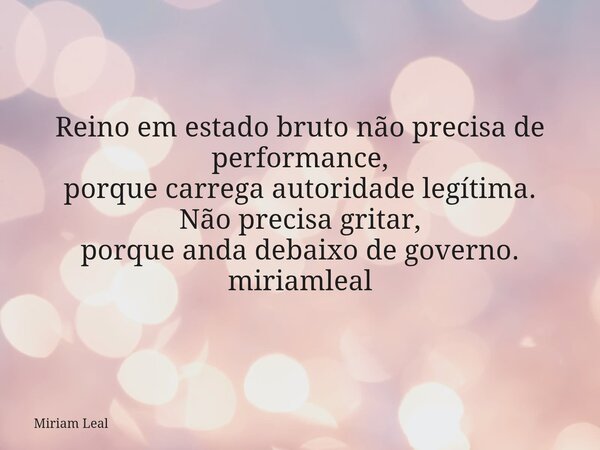 Reino em estado bruto não precisa de performance, porque carrega autoridade legítima. Não precisa gritar, porque anda debaixo de governo. miriamleal... Frase de Miriam Leal.