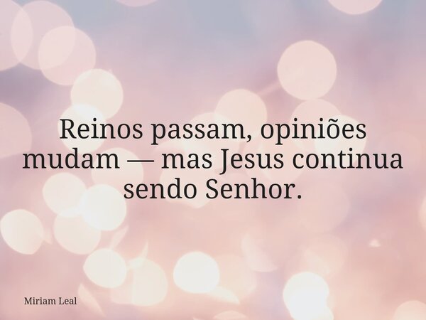 Reinos passam, opiniões mudam — mas Jesus continua sendo Senhor.... Frase de Miriam Leal.