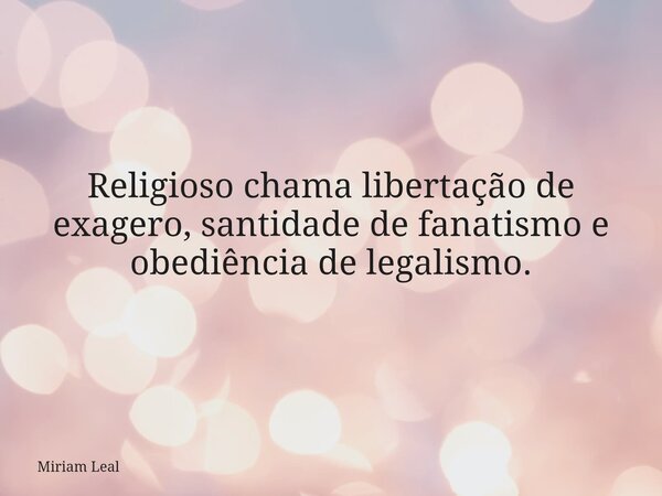 Religioso chama libertação de exagero, santidade de fanatismo e obediência de legalismo.... Frase de Miriam Leal.