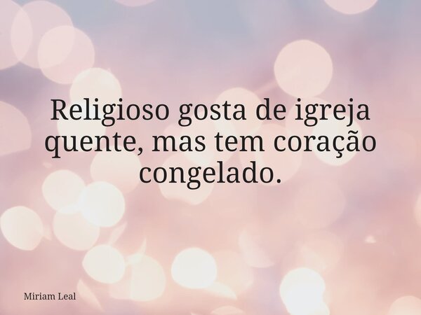Religioso gosta de igreja quente, mas tem coração congelado.... Frase de Miriam Leal.