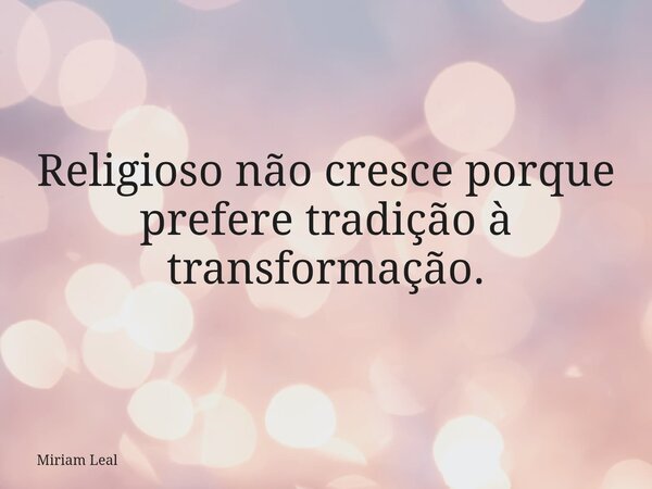 Religioso não cresce porque prefere tradição à transformação.... Frase de Miriam Leal.