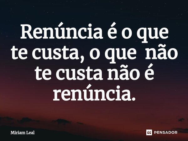 ⁠Renúncia é o que te custa, o que não te custa não é renúncia.... Frase de Miriam Leal.