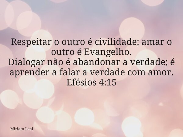 Respeitar o outro é civilidade; amar o outro é Evangelho. Dialogar não é abandonar a verdade; é aprender a falar a verdade com amor. Efésios 4:15... Frase de Miriam Leal.