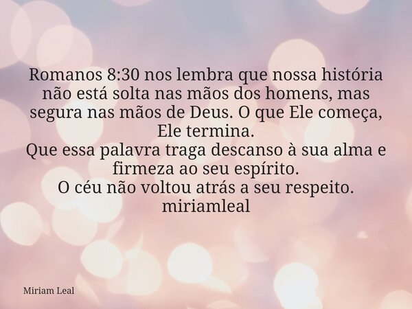 Romanos 8:30 nos lembra que nossa história não está solta nas mãos dos homens, mas segura nas mãos de Deus. O que Ele começa, Ele termina. Que essa palavra trag... Frase de Miriam Leal.