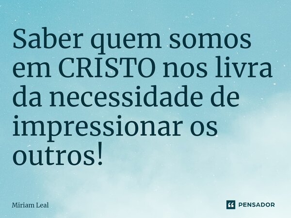 ⁠Saber quem somos em CRISTO nos livra da necessidade de impressionar os outros!... Frase de Miriam Leal.