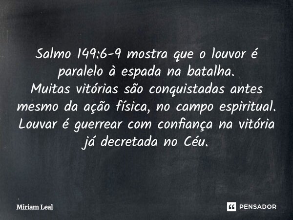 Salmo 149:6-9 mostra que o louvor é paralelo à espada na batalha. Muitas vitórias são conquistadas antes mesmo da ação física, no campo espiritual. Louvar é gue... Frase de Miriam Leal.