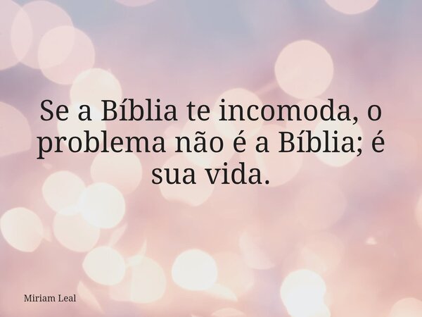 Se a Bíblia te incomoda, o problema não é a Bíblia; é sua vida.... Frase de Miriam Leal.