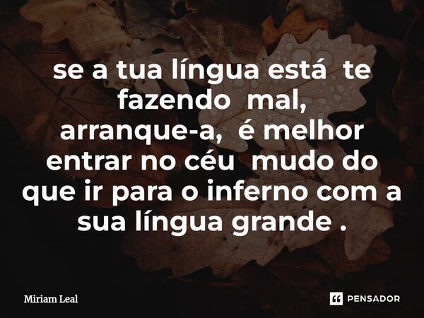 ⁠se a tua língua está te fazendo mal, arranque-a, é melhor entrar no céu mudo do que ir para o inferno com a sua língua grande .... Frase de Miriam Leal.