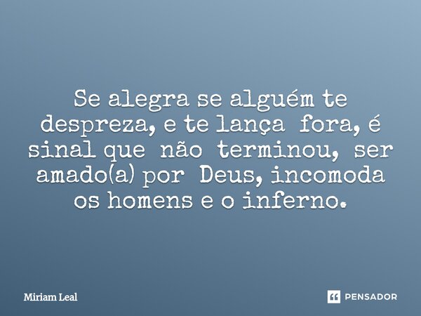 ⁠Se alegra se alguém te despreza, e te lança fora, é sinal que não terminou, ser amado(a) por Deus, incomoda os homens e o inferno.... Frase de Miriam Leal.