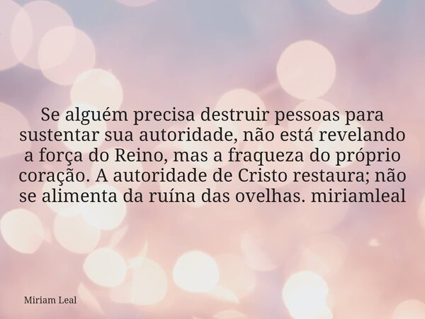 Se alguém precisa destruir pessoas para sustentar sua autoridade, não está revelando a força do Reino, mas a fraqueza do próprio coração. A autoridade de Cristo... Frase de Miriam Leal.
