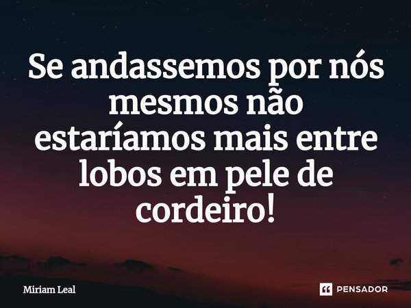⁠Se andassemos por nós mesmos não estaríamos mais entre lobos em pele de cordeiro!... Frase de Miriam Leal.