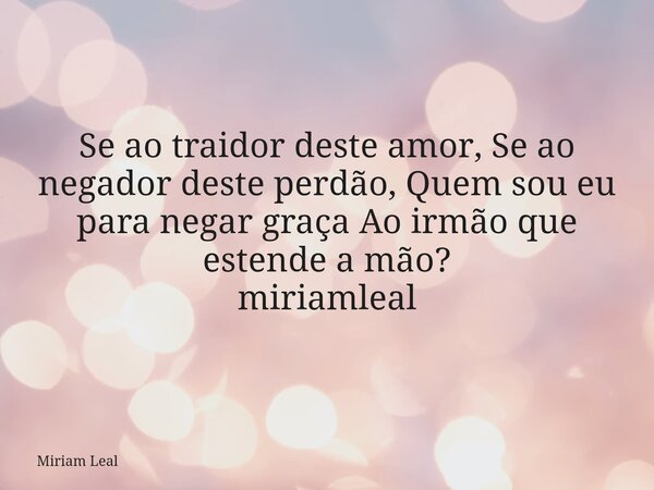 Se ao traidor deste amor, Se ao negador deste perdão, Quem sou eu para negar graça Ao irmão que estende a mão? miriamleal... Frase de Miriam Leal.
