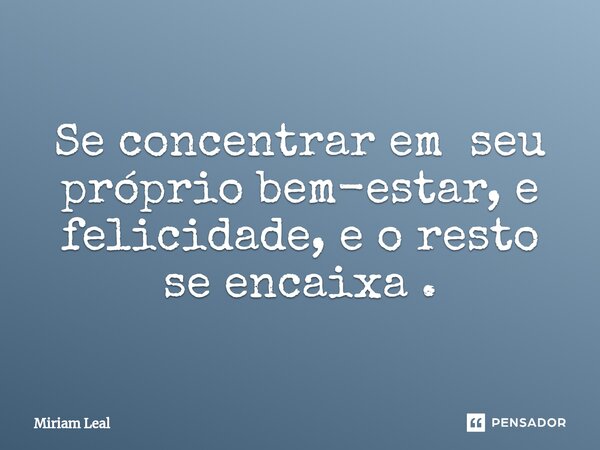 ⁠Se concentrar em seu próprio bem-estar, e felicidade, e o resto se encaixa .... Frase de Miriam Leal.