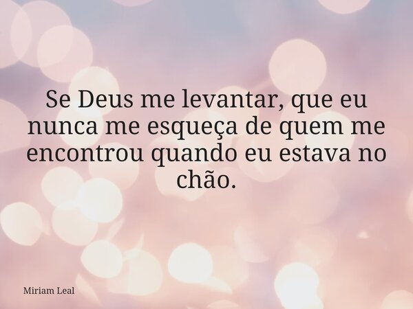 Se Deus me levantar, que eu nunca me esqueça de quem me encontrou quando eu estava no chão.... Frase de Miriam Leal.