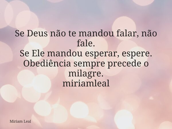 Se Deus não te mandou falar, não fale. Se Ele mandou esperar, espere. Obediência sempre precede o milagre. miriamleal... Frase de Miriam Leal.
