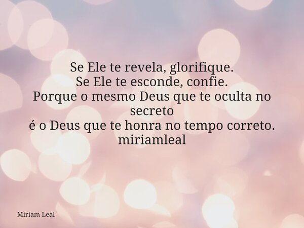 Se Ele te revela, glorifique. Se Ele te esconde, confie. Porque o mesmo Deus que te oculta no secreto é o Deus que te honra no tempo correto. miriamleal... Frase de Miriam Leal.