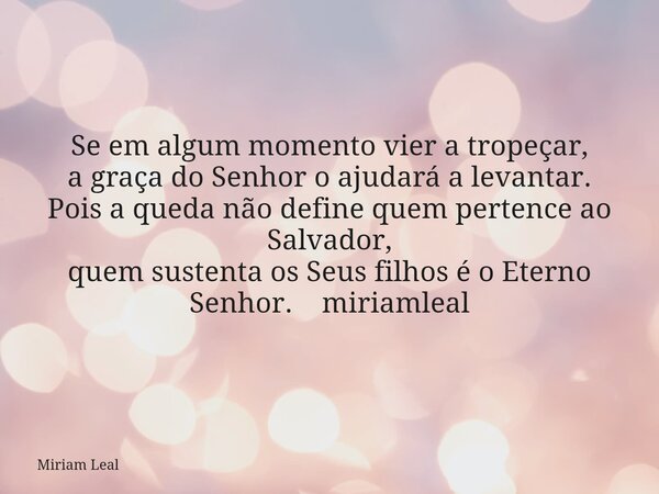 Se em algum momento vier a tropeçar, a graça do Senhor o ajudará a levantar. Pois a queda não define quem pertence ao Salvador, quem sustenta os Seus filhos é o... Frase de Miriam Leal.