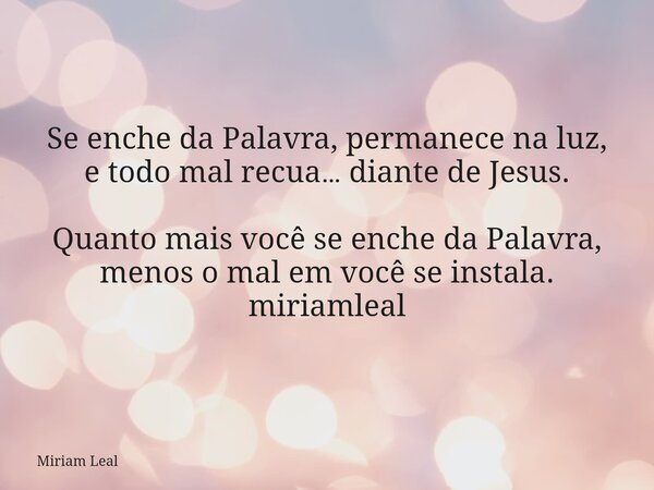 Se enche da Palavra, permanece na luz, e todo mal recua… diante de Jesus. Quanto mais você se enche da Palavra, menos o mal em você se instala. miriamleal... Frase de Miriam Leal.