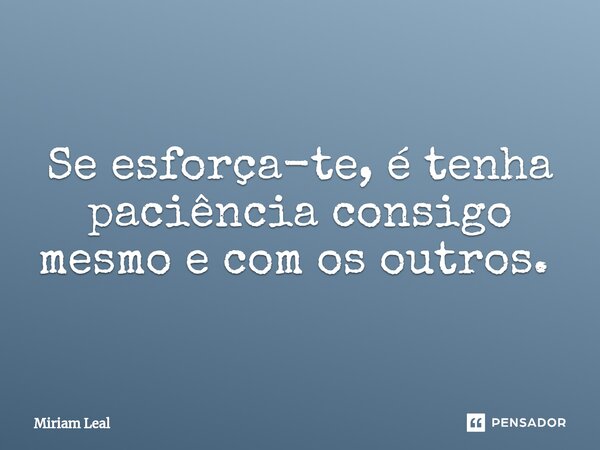 Se esforça-te, é tenha paciência consigo mesmo e com os outros. ⁠... Frase de Miriam Leal.