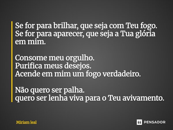 Se for para brilhar, que seja com Teu fogo. Se for para aparecer, que seja a Tua glória em mim. Consome meu orgulho. Purifica meus desejos. Acende em mim um fo... Frase de Miriam Leal.
