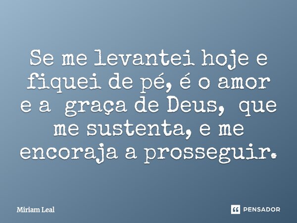 ⁠Se me levantei hoje e fiquei de pé, é o amor e a graça de Deus, que me sustenta, e me encoraja a prosseguir.... Frase de Miriam Leal.