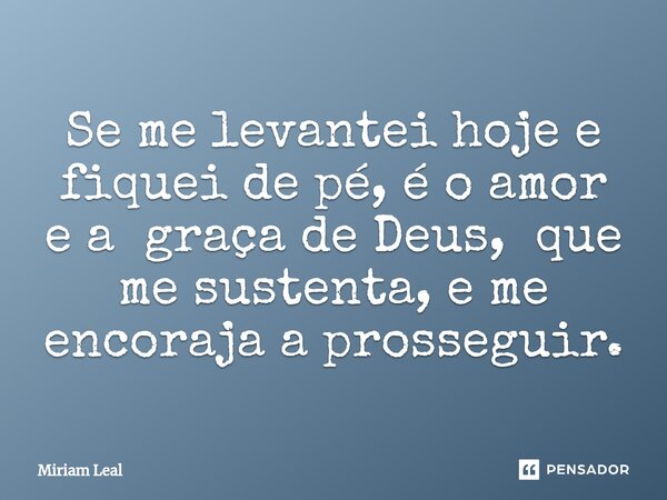 ⁠Se me levantei hoje e fiquei de pé, é o amor e a graça de Deus, que me sustenta, e me encoraja a prosseguir.... Frase de Miriam Leal.