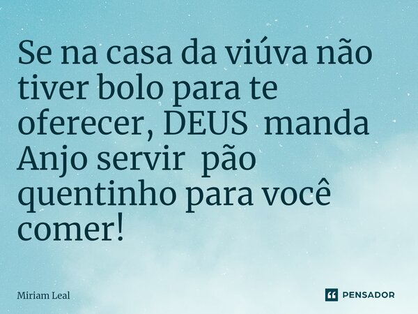 ⁠Se na casa da viúva não tiver bolo para te oferecer, DEUS manda Anjo servir pão quentinho para você comer!... Frase de Miriam Leal.