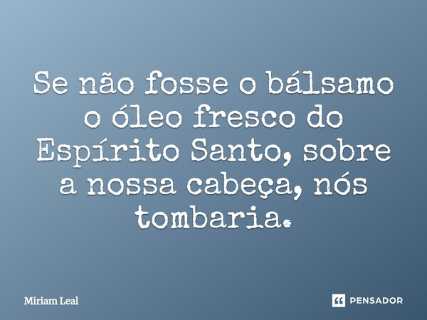 ⁠Se não fosse o bálsamo o óleo fresco do Espírito Santo, sobre a nossa cabeça, nós tombaria.... Frase de Miriam Leal.