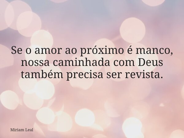 Se o amor ao próximo é manco, nossa caminhada com Deus também precisa ser revista.... Frase de Miriam Leal.