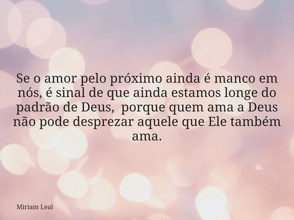 Se o amor pelo próximo ainda é manco em nós, é sinal de que ainda estamos longe do padrão de Deus, porque quem ama a Deus não pode desprezar aquele que Ele tamb... Frase de Miriam Leal.