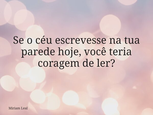 Se o céu escrevesse na tua parede hoje, você teria coragem de ler?... Frase de Miriam Leal.