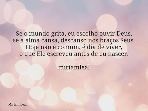 Se o mundo grita, eu escolho ouvir Deus, se a alma cansa, descanso nos braços Seus. Hoje não é comum, é dia de viver, o que Ele escreveu antes de eu nascer. mir... Frase de Miriam Leal.