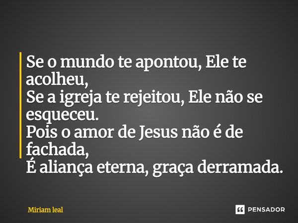 ⁠Se o mundo te apontou, Ele te acolheu, Se a igreja te rejeitou, Ele não se esqueceu. Pois o amor de Jesus não é de fachada, É aliança eterna, graça derramada.... Frase de Miriam Leal.